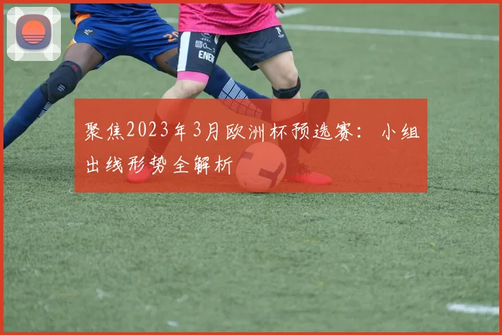聚焦2023年3月欧洲杯预选赛：小组出线形势全解析