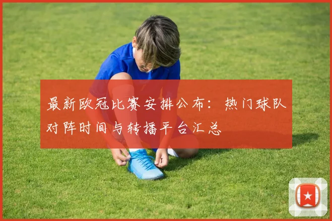 最新欧冠比赛安排公布：热门球队对阵时间与转播平台汇总