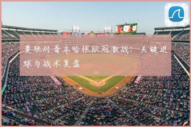 曼联对哥本哈根欧冠激战：关键进球与战术复盘