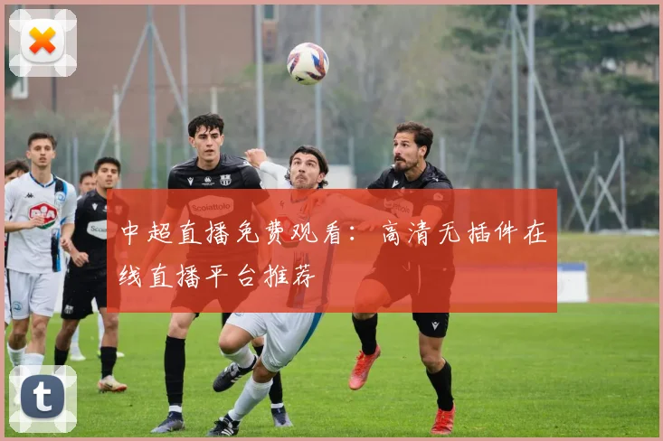 中超直播免费观看：高清无插件在线直播平台推荐