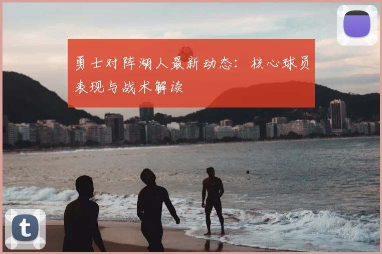 勇士对阵湖人最新动态：核心球员表现与战术解读