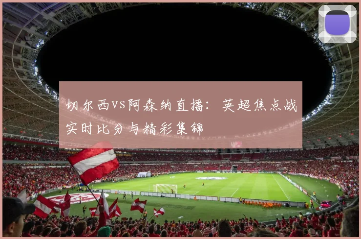切尔西vs阿森纳直播：英超焦点战实时比分与精彩集锦