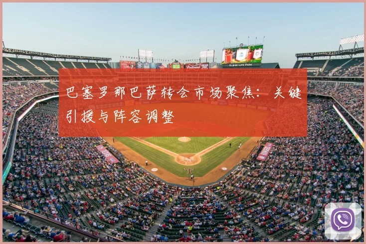 巴塞罗那巴萨转会市场聚焦：关键引援与阵容调整