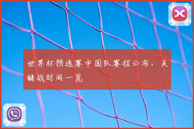 世界杯预选赛中国队赛程公布，关键战时间一览