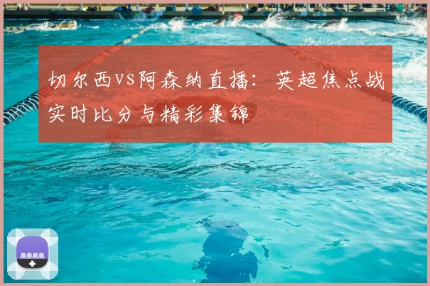 切尔西vs阿森纳直播：英超焦点战实时比分与精彩集锦