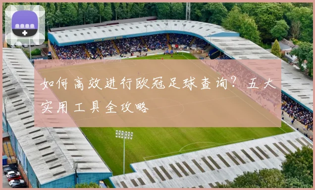 如何高效进行欧冠足球查询？五大实用工具全攻略