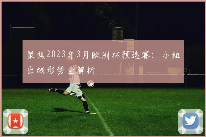 聚焦2023年3月欧洲杯预选赛：小组出线形势全解析