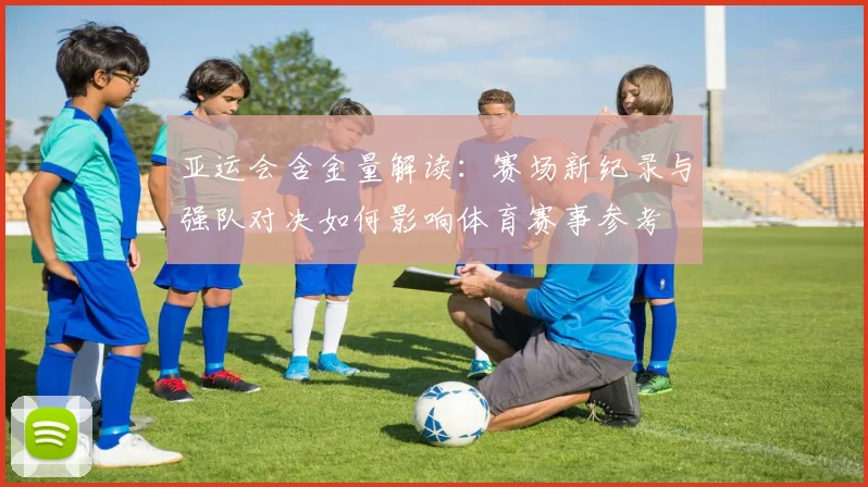 亚运会含金量解读：赛场新纪录与强队对决如何影响体育赛事参考