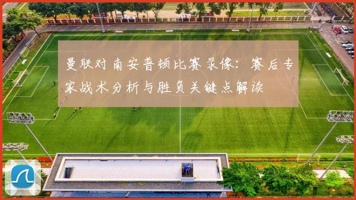 曼联对南安普顿比赛录像：赛后专家战术分析与胜负关键点解读