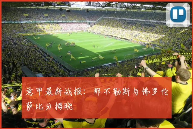 意甲最新战报：那不勒斯与佛罗伦萨比分揭晓