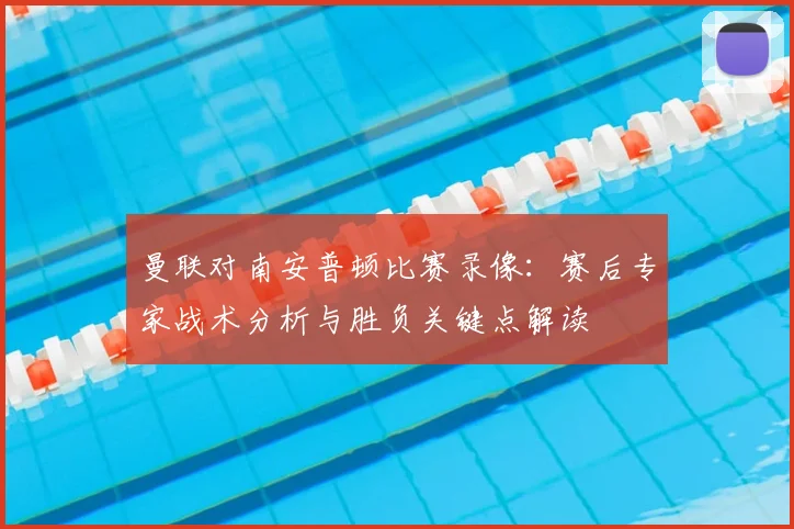 曼联对南安普顿比赛录像：赛后专家战术分析与胜负关键点解读
