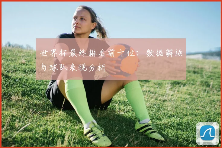 世界杯最终排名前十位：数据解读与球队表现分析