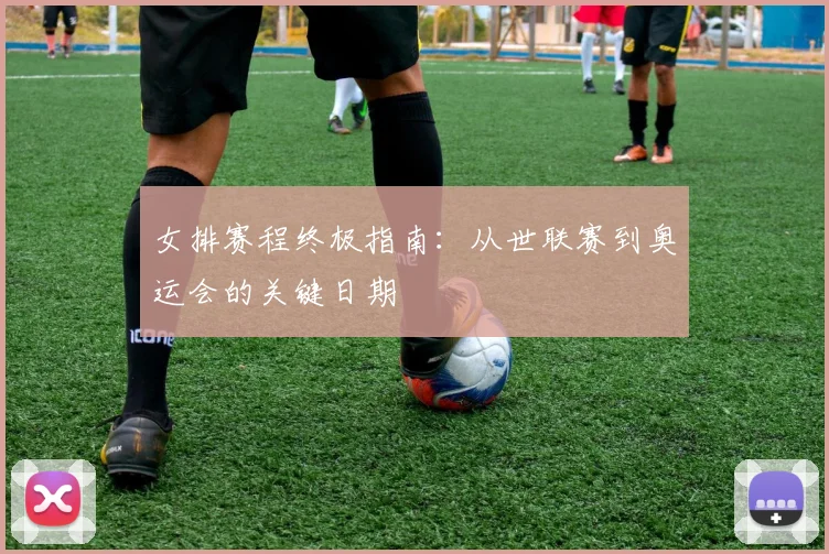 女排赛程终极指南：从世联赛到奥运会的关键日期
