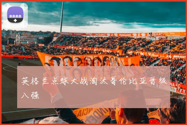 英格兰点球大战淘汰哥伦比亚晋级八强