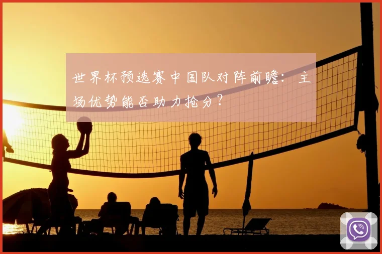 世界杯预选赛中国队对阵前瞻：主场优势能否助力抢分？
